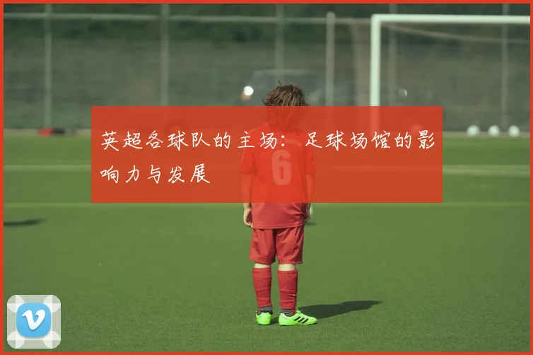英超各球队的主场：足球场馆的影响力与发展