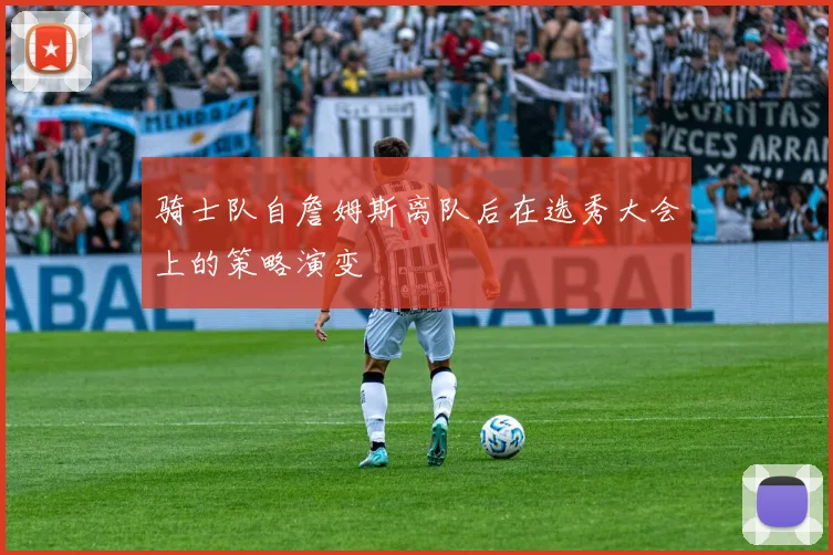 骑士队自詹姆斯离队后在选秀大会上的策略演变