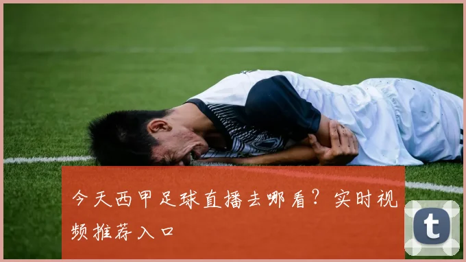 今天西甲足球直播去哪看？实时视频推荐入口