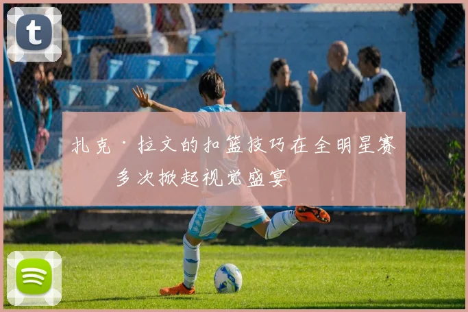 扎克·拉文的扣篮技巧在全明星赛中多次掀起视觉盛宴