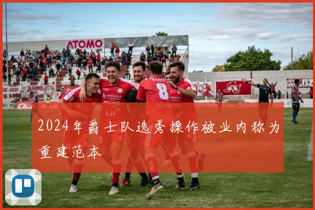 2024年爵士队选秀操作被业内称为重建范本