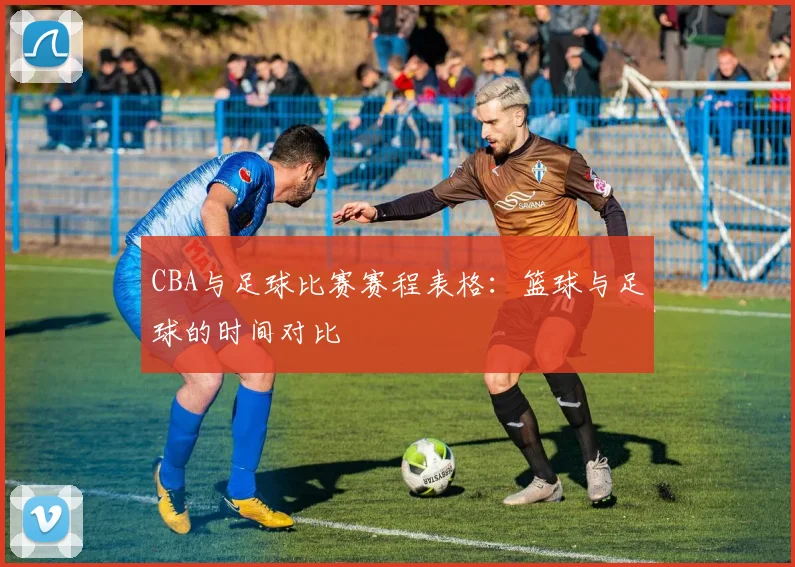 CBA与足球比赛赛程表格：篮球与足球的时间对比