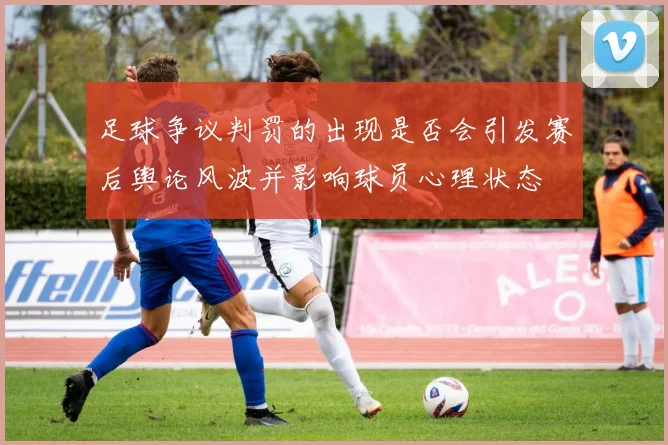 足球争议判罚的出现是否会引发赛后舆论风波并影响球员心理状态