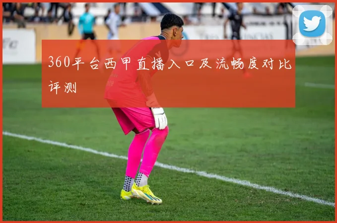 360平台西甲直播入口及流畅度对比评测