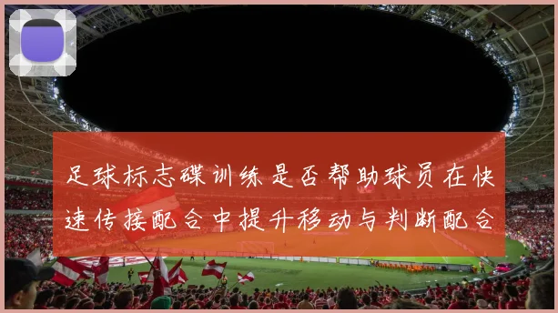 足球标志碟训练是否帮助球员在快速传接配合中提升移动与判断配合