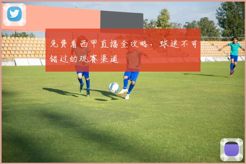 免费看西甲直播全攻略,球迷不可错过的观赛渠道