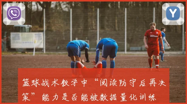 篮球战术教学中“阅读防守后再决策”能力是否能被数据量化训练