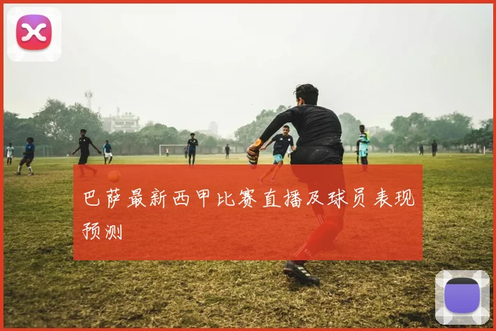 巴萨最新西甲比赛直播及球员表现预测